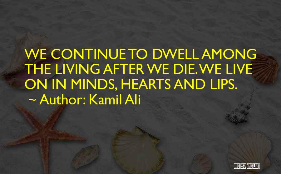Kamil Ali Quotes: We Continue To Dwell Among The Living After We Die. We Live On In Minds, Hearts And Lips.