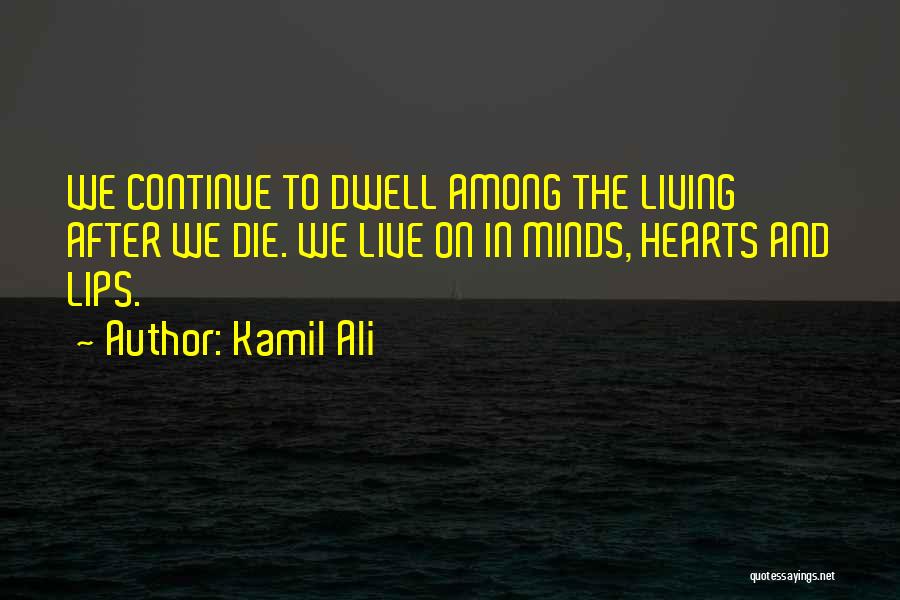 Kamil Ali Quotes: We Continue To Dwell Among The Living After We Die. We Live On In Minds, Hearts And Lips.