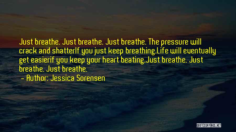 Jessica Sorensen Quotes: Just Breathe. Just Breathe. Just Breathe. The Pressure Will Crack And Shatterif You Just Keep Breathing.life Will Eventually Get Easierif