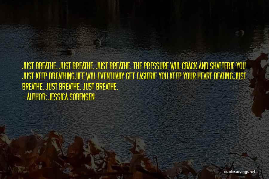 Jessica Sorensen Quotes: Just Breathe. Just Breathe. Just Breathe. The Pressure Will Crack And Shatterif You Just Keep Breathing.life Will Eventually Get Easierif