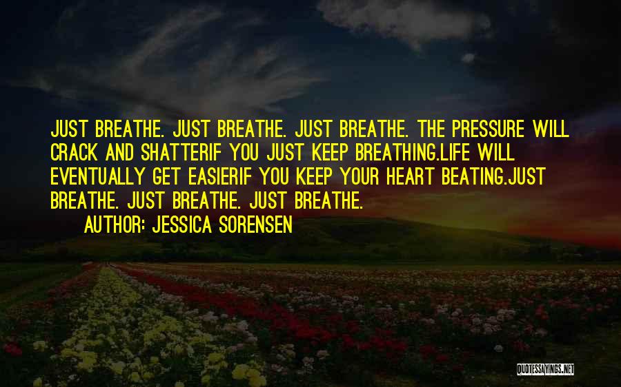 Jessica Sorensen Quotes: Just Breathe. Just Breathe. Just Breathe. The Pressure Will Crack And Shatterif You Just Keep Breathing.life Will Eventually Get Easierif