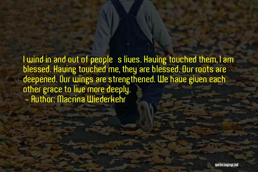 Macrina Wiederkehr Quotes: I Wind In And Out Of People's Lives. Having Touched Them, I Am Blessed. Having Touched Me, They Are Blessed.