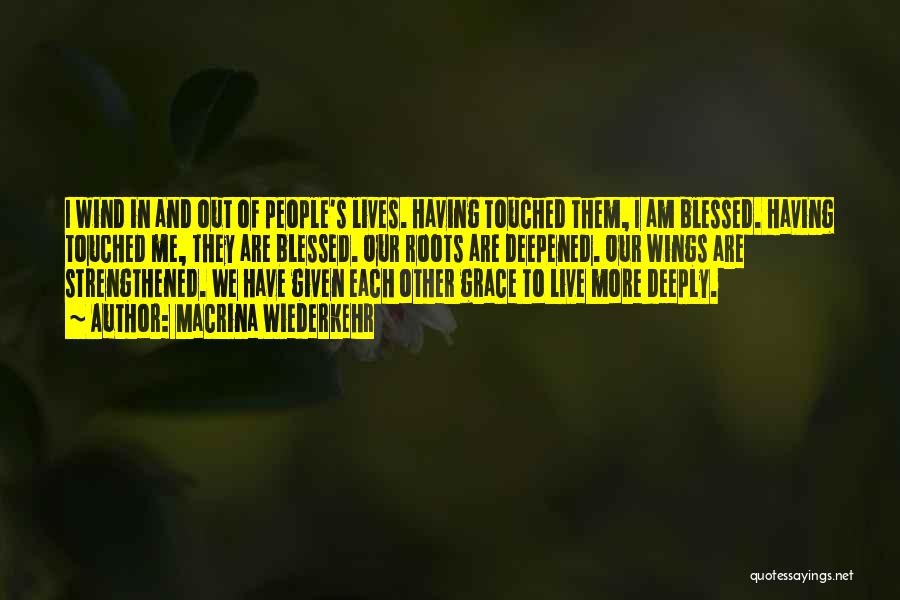 Macrina Wiederkehr Quotes: I Wind In And Out Of People's Lives. Having Touched Them, I Am Blessed. Having Touched Me, They Are Blessed.