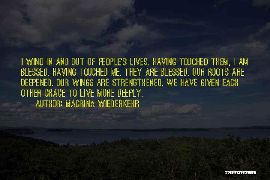 Macrina Wiederkehr Quotes: I Wind In And Out Of People's Lives. Having Touched Them, I Am Blessed. Having Touched Me, They Are Blessed.