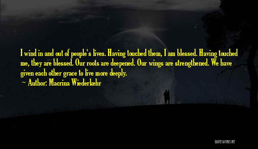 Macrina Wiederkehr Quotes: I Wind In And Out Of People's Lives. Having Touched Them, I Am Blessed. Having Touched Me, They Are Blessed.
