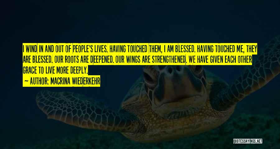 Macrina Wiederkehr Quotes: I Wind In And Out Of People's Lives. Having Touched Them, I Am Blessed. Having Touched Me, They Are Blessed.