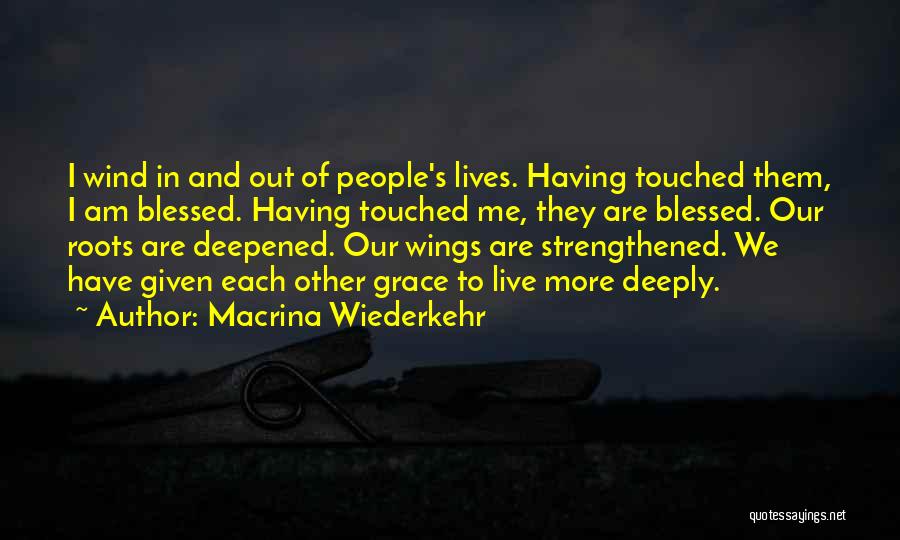 Macrina Wiederkehr Quotes: I Wind In And Out Of People's Lives. Having Touched Them, I Am Blessed. Having Touched Me, They Are Blessed.