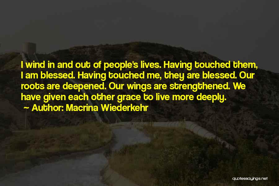 Macrina Wiederkehr Quotes: I Wind In And Out Of People's Lives. Having Touched Them, I Am Blessed. Having Touched Me, They Are Blessed.