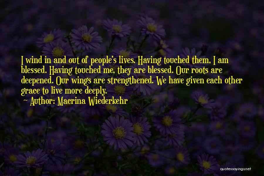 Macrina Wiederkehr Quotes: I Wind In And Out Of People's Lives. Having Touched Them, I Am Blessed. Having Touched Me, They Are Blessed.