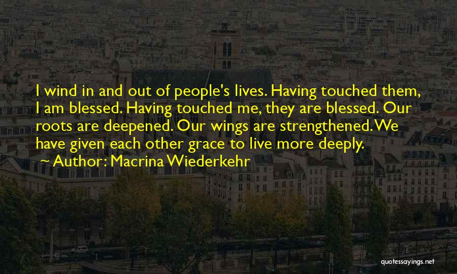 Macrina Wiederkehr Quotes: I Wind In And Out Of People's Lives. Having Touched Them, I Am Blessed. Having Touched Me, They Are Blessed.