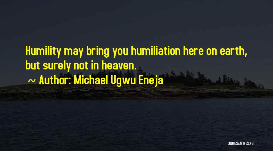 Michael Ugwu Eneja Quotes: Humility May Bring You Humiliation Here On Earth, But Surely Not In Heaven.