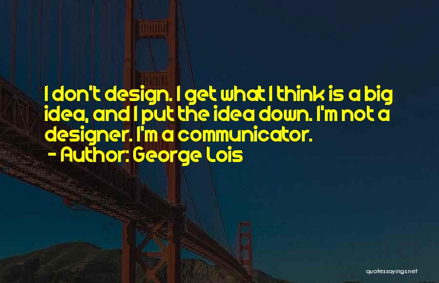 George Lois Quotes: I Don't Design. I Get What I Think Is A Big Idea, And I Put The Idea Down. I'm Not