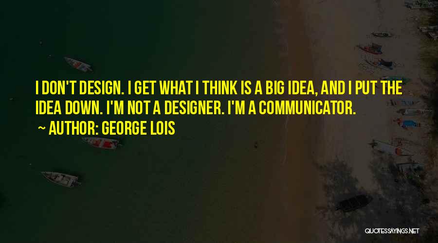 George Lois Quotes: I Don't Design. I Get What I Think Is A Big Idea, And I Put The Idea Down. I'm Not