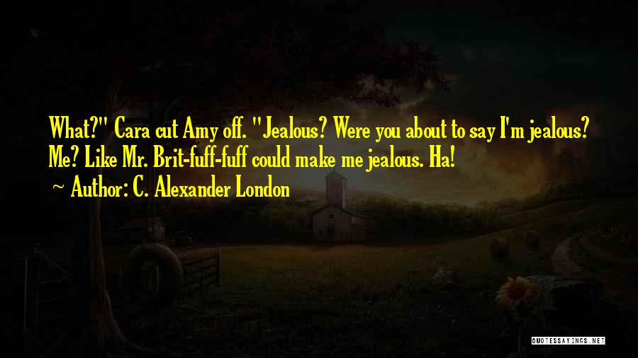 C. Alexander London Quotes: What? Cara Cut Amy Off. Jealous? Were You About To Say I'm Jealous? Me? Like Mr. Brit-fuff-fuff Could Make Me