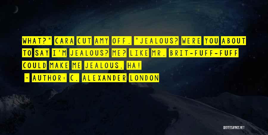 C. Alexander London Quotes: What? Cara Cut Amy Off. Jealous? Were You About To Say I'm Jealous? Me? Like Mr. Brit-fuff-fuff Could Make Me