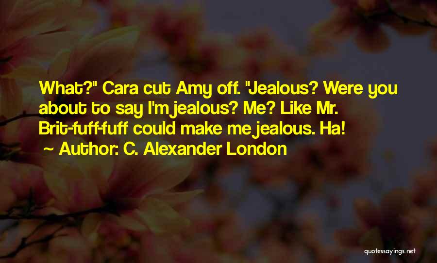 C. Alexander London Quotes: What? Cara Cut Amy Off. Jealous? Were You About To Say I'm Jealous? Me? Like Mr. Brit-fuff-fuff Could Make Me