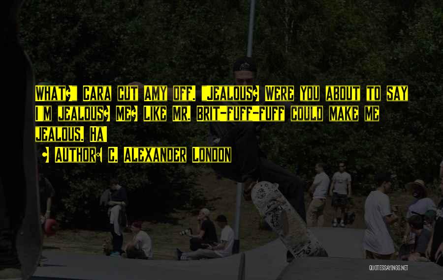 C. Alexander London Quotes: What? Cara Cut Amy Off. Jealous? Were You About To Say I'm Jealous? Me? Like Mr. Brit-fuff-fuff Could Make Me