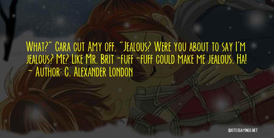 C. Alexander London Quotes: What? Cara Cut Amy Off. Jealous? Were You About To Say I'm Jealous? Me? Like Mr. Brit-fuff-fuff Could Make Me