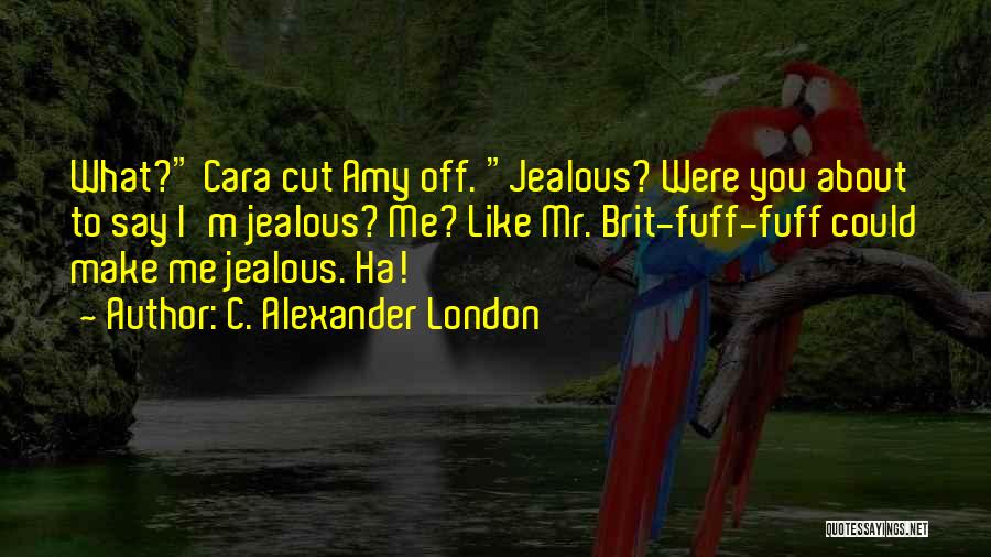C. Alexander London Quotes: What? Cara Cut Amy Off. Jealous? Were You About To Say I'm Jealous? Me? Like Mr. Brit-fuff-fuff Could Make Me
