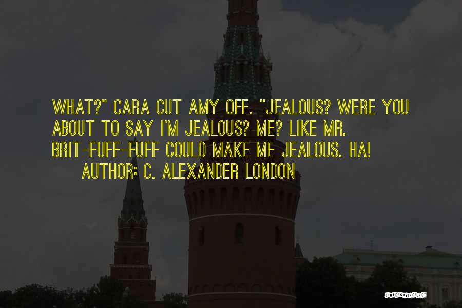 C. Alexander London Quotes: What? Cara Cut Amy Off. Jealous? Were You About To Say I'm Jealous? Me? Like Mr. Brit-fuff-fuff Could Make Me