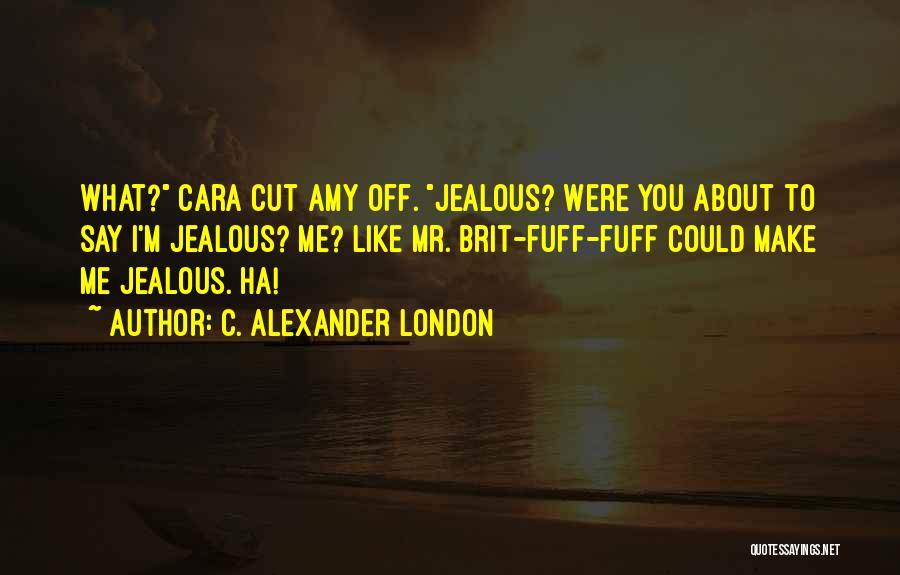 C. Alexander London Quotes: What? Cara Cut Amy Off. Jealous? Were You About To Say I'm Jealous? Me? Like Mr. Brit-fuff-fuff Could Make Me