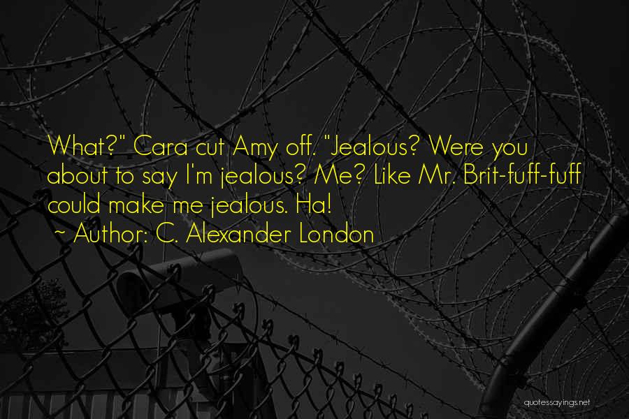 C. Alexander London Quotes: What? Cara Cut Amy Off. Jealous? Were You About To Say I'm Jealous? Me? Like Mr. Brit-fuff-fuff Could Make Me