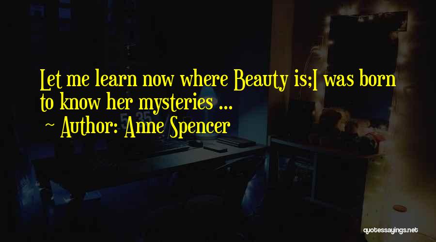Anne Spencer Quotes: Let Me Learn Now Where Beauty Is;i Was Born To Know Her Mysteries ...