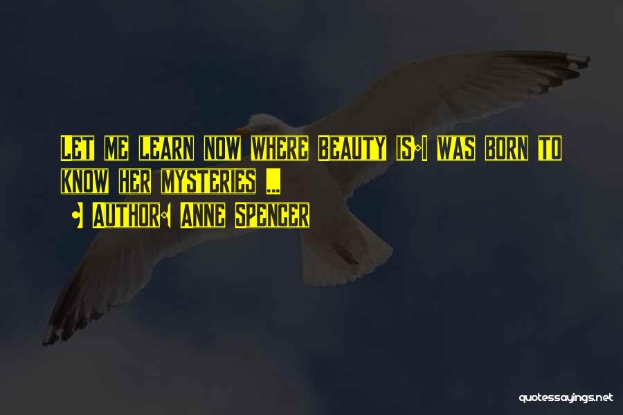 Anne Spencer Quotes: Let Me Learn Now Where Beauty Is;i Was Born To Know Her Mysteries ...