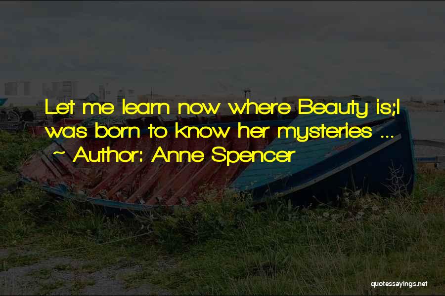 Anne Spencer Quotes: Let Me Learn Now Where Beauty Is;i Was Born To Know Her Mysteries ...
