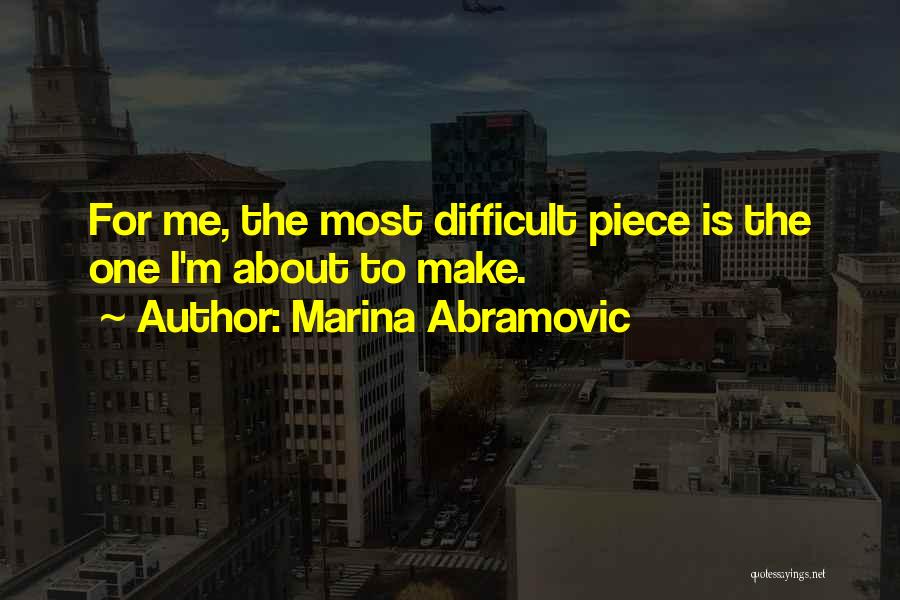 Marina Abramovic Quotes: For Me, The Most Difficult Piece Is The One I'm About To Make.