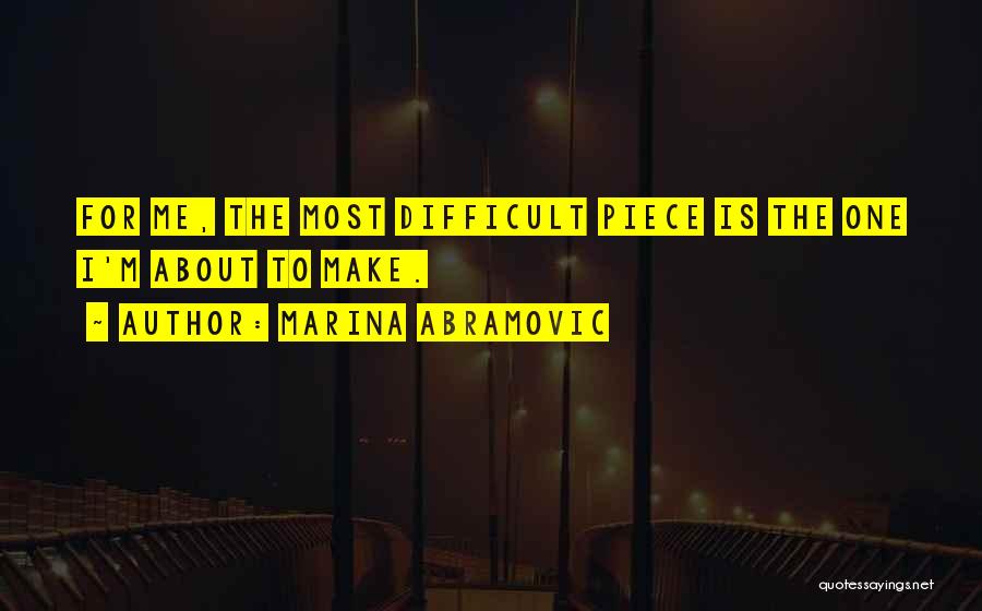 Marina Abramovic Quotes: For Me, The Most Difficult Piece Is The One I'm About To Make.