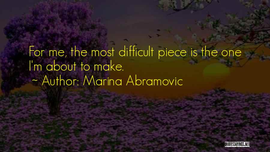 Marina Abramovic Quotes: For Me, The Most Difficult Piece Is The One I'm About To Make.