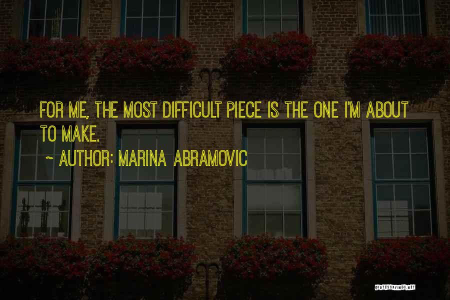 Marina Abramovic Quotes: For Me, The Most Difficult Piece Is The One I'm About To Make.