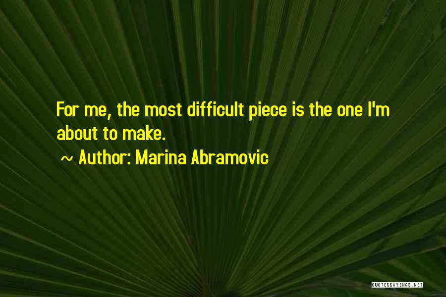 Marina Abramovic Quotes: For Me, The Most Difficult Piece Is The One I'm About To Make.