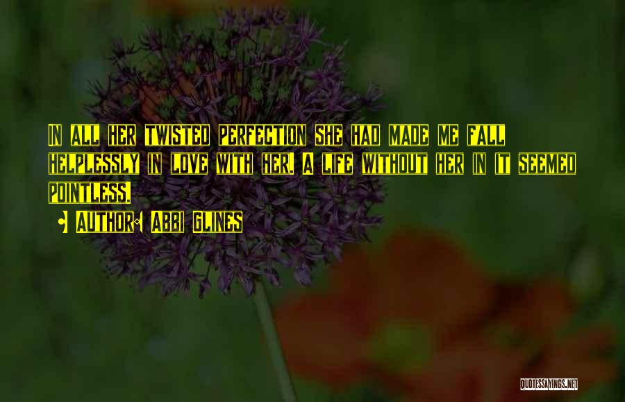 Abbi Glines Quotes: In All Her Twisted Perfection She Had Made Me Fall Helplessly In Love With Her. A Life Without Her In