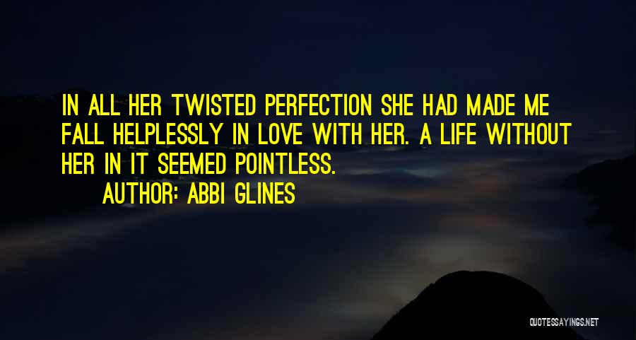 Abbi Glines Quotes: In All Her Twisted Perfection She Had Made Me Fall Helplessly In Love With Her. A Life Without Her In