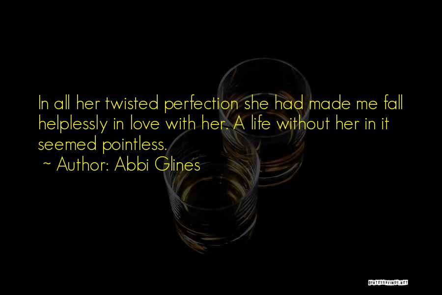 Abbi Glines Quotes: In All Her Twisted Perfection She Had Made Me Fall Helplessly In Love With Her. A Life Without Her In
