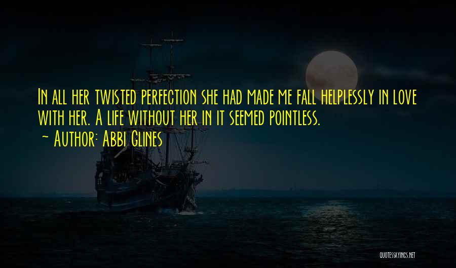 Abbi Glines Quotes: In All Her Twisted Perfection She Had Made Me Fall Helplessly In Love With Her. A Life Without Her In