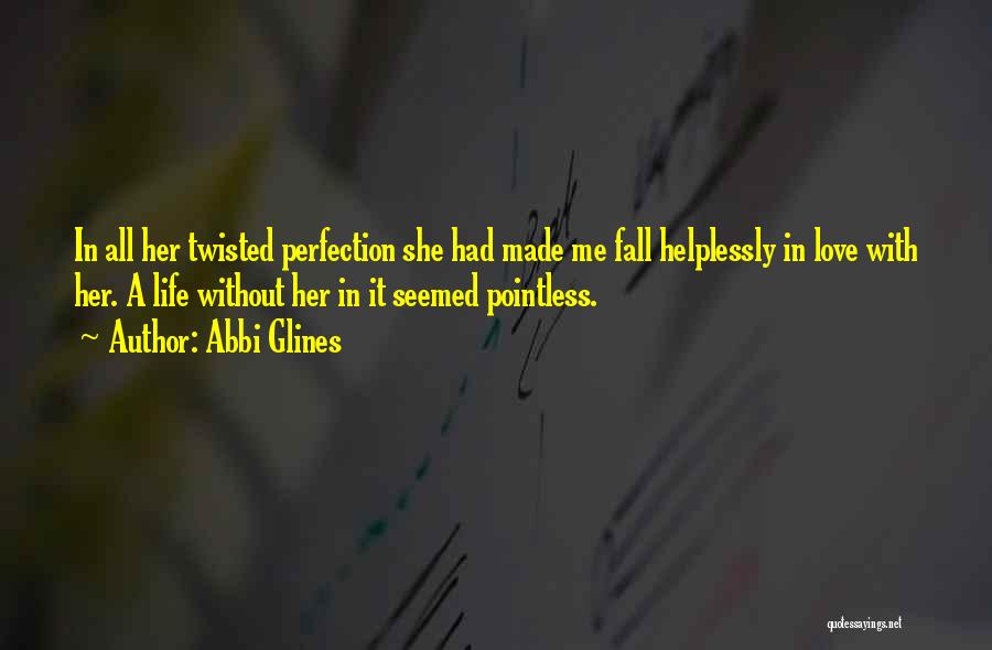 Abbi Glines Quotes: In All Her Twisted Perfection She Had Made Me Fall Helplessly In Love With Her. A Life Without Her In