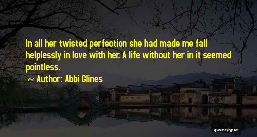 Abbi Glines Quotes: In All Her Twisted Perfection She Had Made Me Fall Helplessly In Love With Her. A Life Without Her In