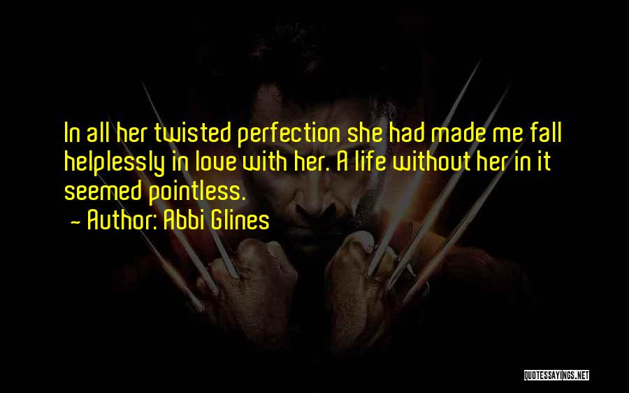 Abbi Glines Quotes: In All Her Twisted Perfection She Had Made Me Fall Helplessly In Love With Her. A Life Without Her In