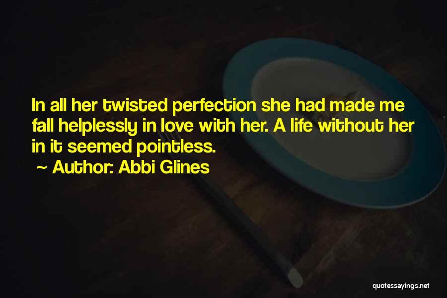 Abbi Glines Quotes: In All Her Twisted Perfection She Had Made Me Fall Helplessly In Love With Her. A Life Without Her In
