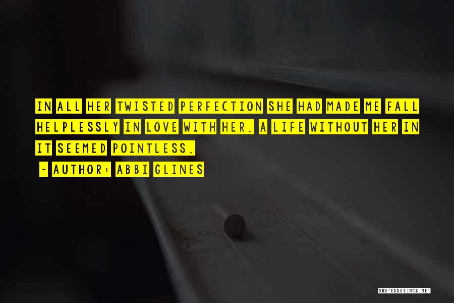 Abbi Glines Quotes: In All Her Twisted Perfection She Had Made Me Fall Helplessly In Love With Her. A Life Without Her In