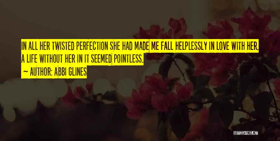 Abbi Glines Quotes: In All Her Twisted Perfection She Had Made Me Fall Helplessly In Love With Her. A Life Without Her In