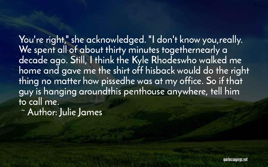 Julie James Quotes: You're Right, She Acknowledged. I Don't Know You,really. We Spent All Of About Thirty Minutes Togethernearly A Decade Ago. Still,