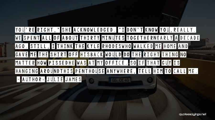 Julie James Quotes: You're Right, She Acknowledged. I Don't Know You,really. We Spent All Of About Thirty Minutes Togethernearly A Decade Ago. Still,