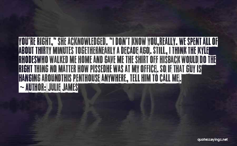 Julie James Quotes: You're Right, She Acknowledged. I Don't Know You,really. We Spent All Of About Thirty Minutes Togethernearly A Decade Ago. Still,