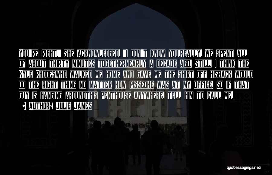 Julie James Quotes: You're Right, She Acknowledged. I Don't Know You,really. We Spent All Of About Thirty Minutes Togethernearly A Decade Ago. Still,