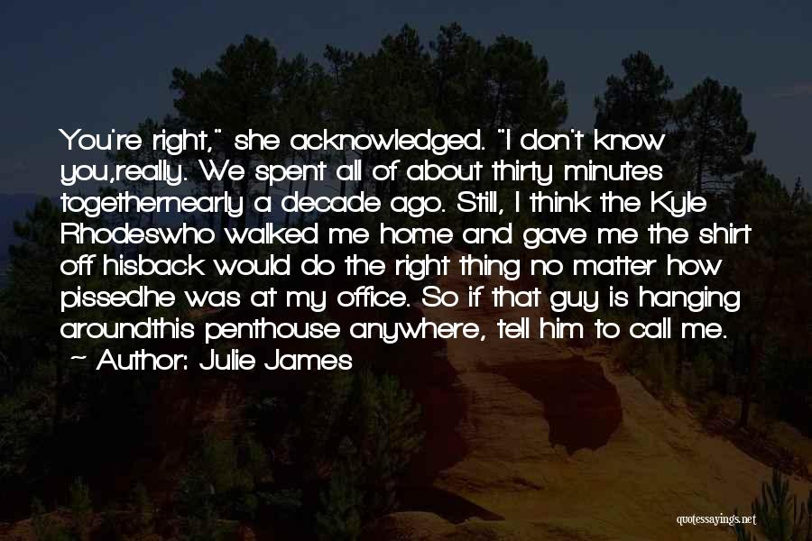 Julie James Quotes: You're Right, She Acknowledged. I Don't Know You,really. We Spent All Of About Thirty Minutes Togethernearly A Decade Ago. Still,