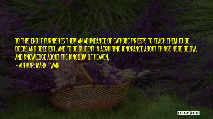 Mark Twain Quotes: To This End It Furnishes Them An Abundance Of Catholic Priests To Teach Them To Be Docile And Obedient, And